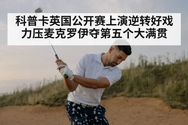 科普卡英国公开赛上演逆转好戏力压麦克罗伊夺第五个大满贯